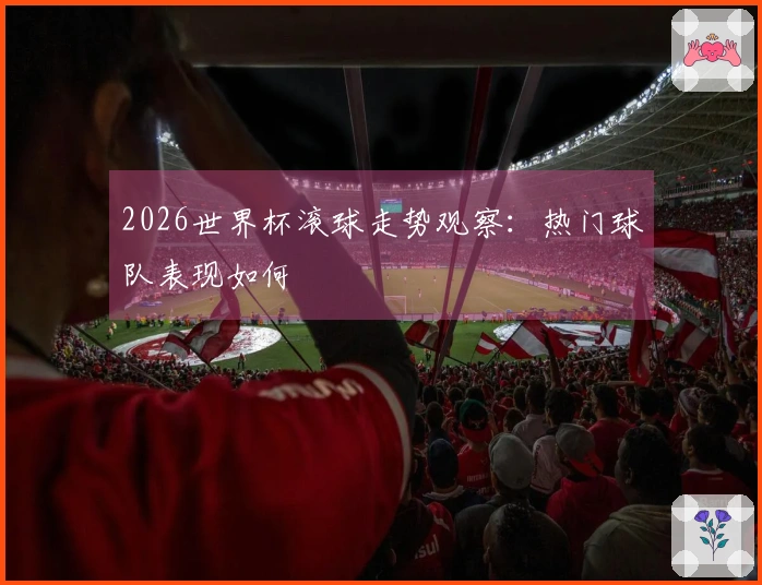2026世界杯滚球走势观察：热门球队表现如何