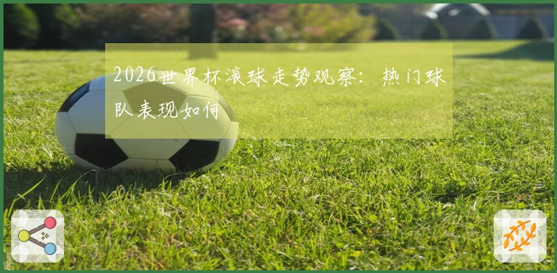 2026世界杯滚球走势观察：热门球队表现如何