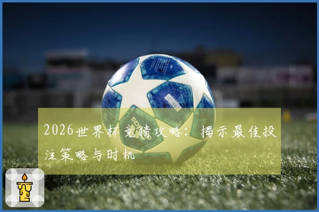 2026世界杯竞猜攻略：揭示最佳投注策略与时机
