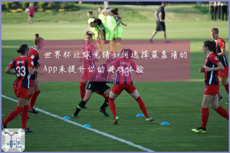 世界杯让球竞猜如何选择最靠谱的App来提升你的游戏体验