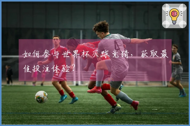 如何参与世界杯买球竞猜，获取最佳投注体验？