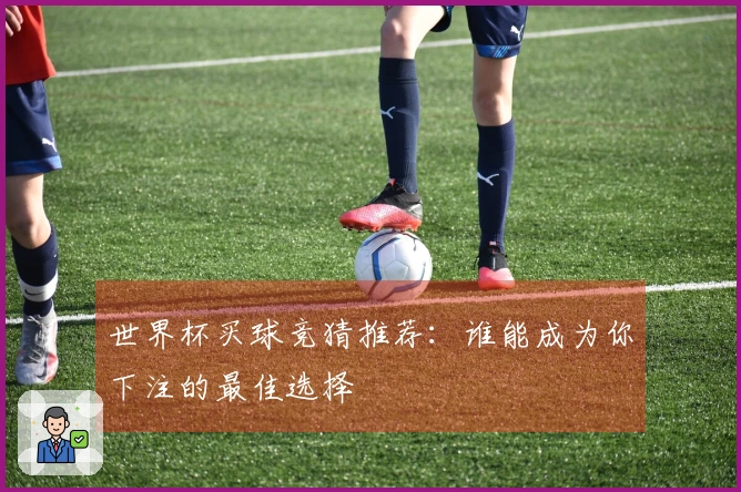 世界杯买球竞猜推荐：谁能成为你下注的最佳选择