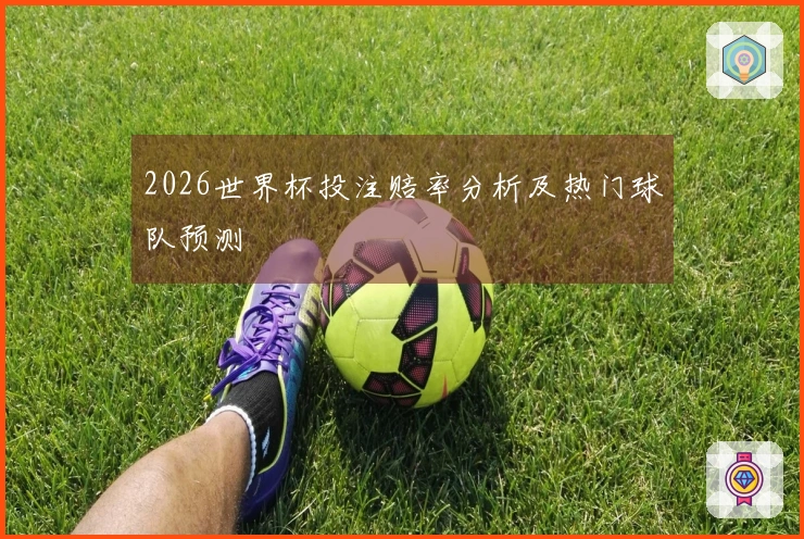 2026世界杯投注赔率分析及热门球队预测