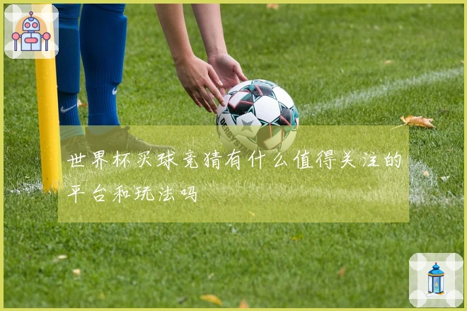 世界杯买球竞猜有什么值得关注的平台和玩法吗