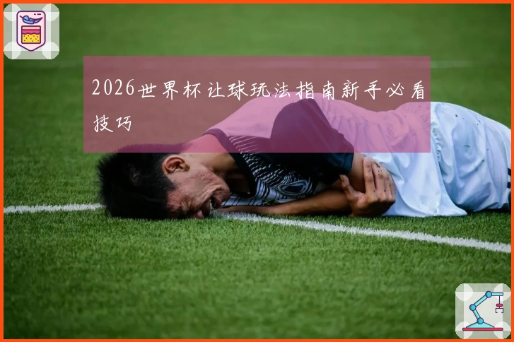 2026世界杯让球玩法指南新手必看技巧