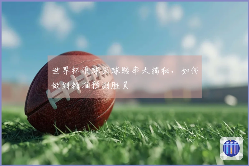 世界杯滚球买球赔率大揭秘，如何做到精准预测胜负