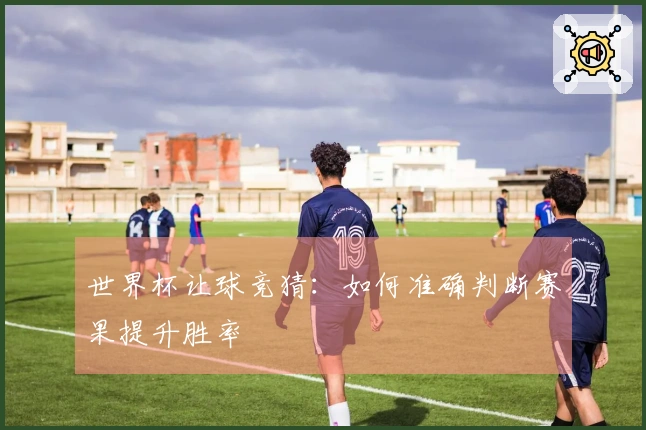 世界杯让球竞猜：如何准确判断赛果提升胜率