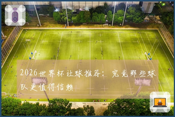 2026世界杯让球推荐：究竟那些球队更值得信赖