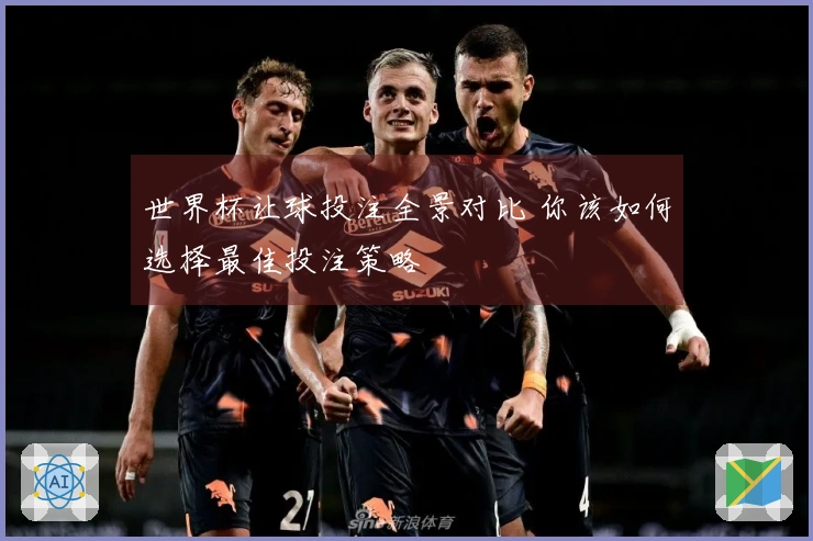 世界杯让球投注全景对比 你该如何选择最佳投注策略
