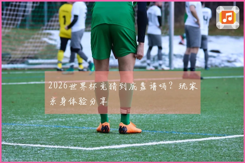 2026世界杯竞猜到底靠谱吗？玩家亲身体验分享