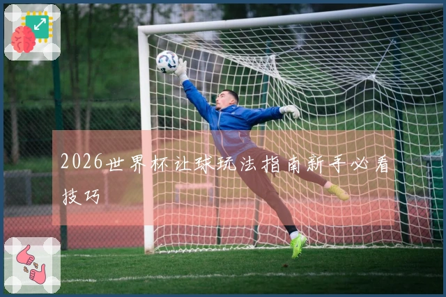 2026世界杯让球玩法指南新手必看技巧