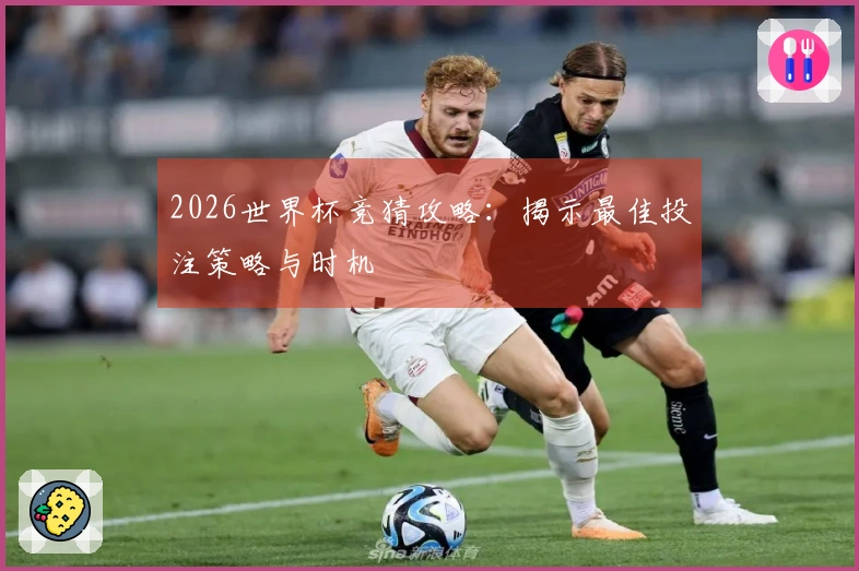 2026世界杯竞猜攻略：揭示最佳投注策略与时机