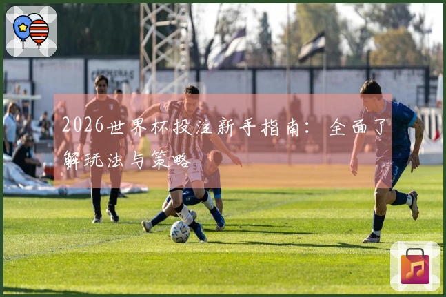 2026世界杯投注新手指南：全面了解玩法与策略