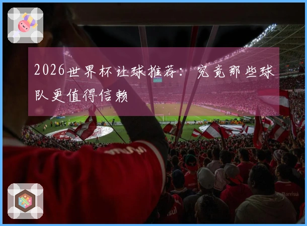 2026世界杯让球推荐：究竟那些球队更值得信赖