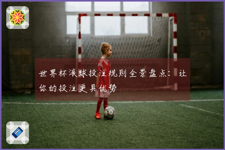 世界杯滚球投注规则全景盘点：让你的投注更具优势