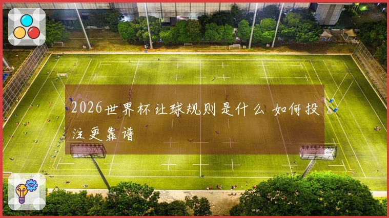 2026世界杯让球规则是什么 如何投注更靠谱