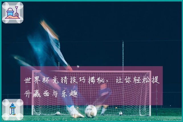 世界杯竞猜技巧揭秘，让你轻松提升赢面与乐趣
