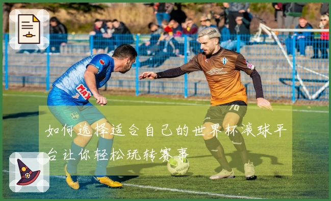 如何选择适合自己的世界杯滚球平台让你轻松玩转赛事
