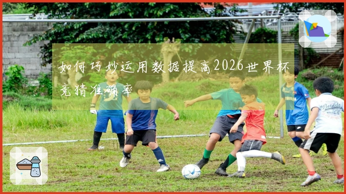 如何巧妙运用数据提高2026世界杯竞猜准确率